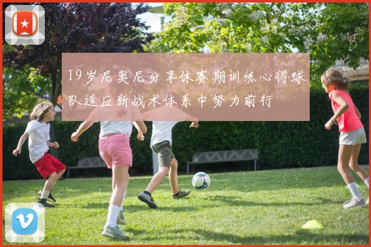 19岁尼奥尼分享休赛期训练心得球队适应新战术体系中努力前行