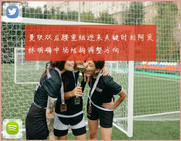 曼联双后腰重组迎来关键时刻阿莫林明确中场结构调整方向