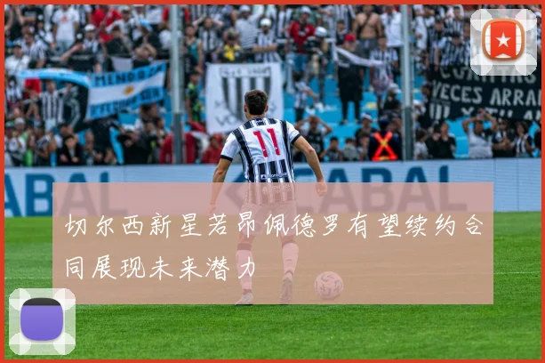 切尔西新星若昂佩德罗有望续约合同展现未来潜力