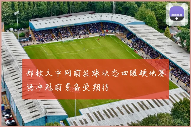 郑钦文中网前发球状态回暖硬地赛场冲冠前景备受期待