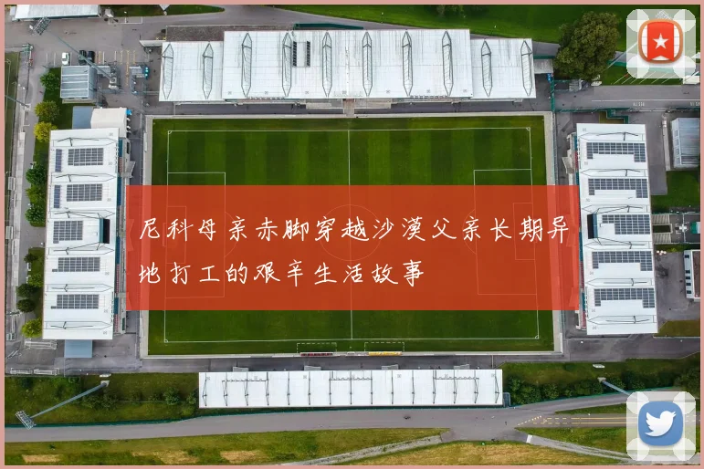 尼科母亲赤脚穿越沙漠父亲长期异地打工的艰辛生活故事