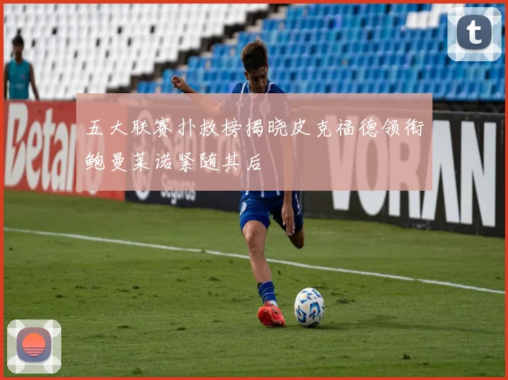 五大联赛扑救榜揭晓皮克福德领衔鲍曼莱诺紧随其后