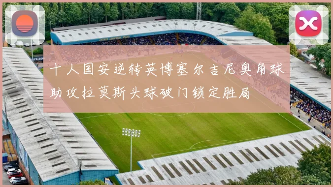 十人国安逆转英博塞尔吉尼奥角球助攻拉莫斯头球破门锁定胜局