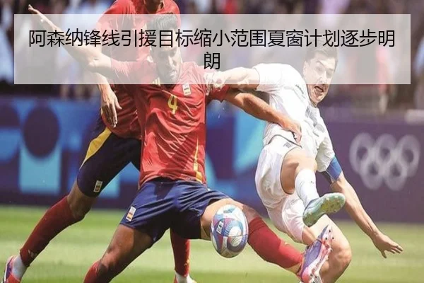 阿森纳锋线引援目标缩小范围夏窗计划逐步明朗